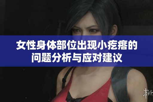 女性身体部位出现小疙瘩的问题分析与应对建议