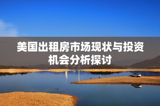 美国出租房市场现状与投资机会分析探讨