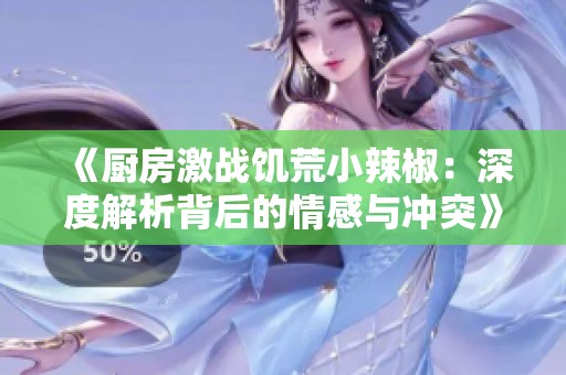 《厨房激战饥荒小辣椒：深度解析背后的情感与冲突》