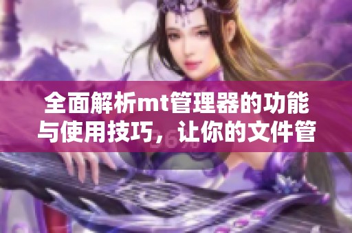 全面解析mt管理器的功能与使用技巧，让你的文件管理更高效