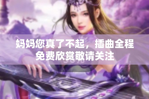 妈妈您真了不起，插曲全程免费欣赏敬请关注