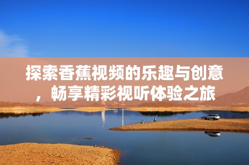 探索香蕉视频的乐趣与创意，畅享精彩视听体验之旅