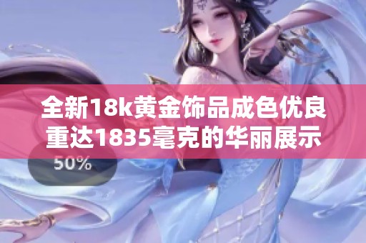 全新18k黄金饰品成色优良重达1835毫克的华丽展示