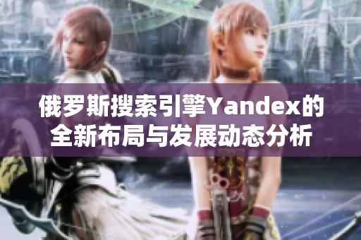 俄罗斯搜索引擎Yandex的全新布局与发展动态分析
