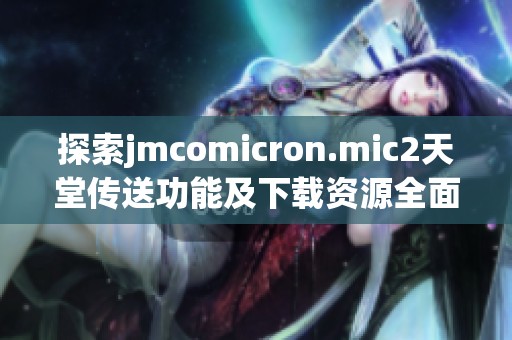 探索jmcomicron.mic2天堂传送功能及下载资源全面指南