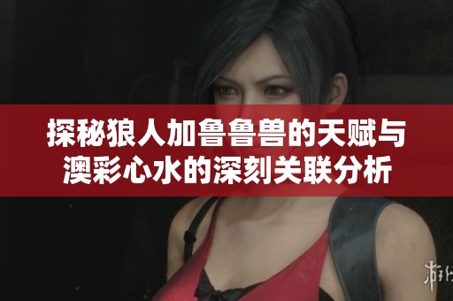探秘狼人加鲁鲁兽的天赋与澳彩心水的深刻关联分析