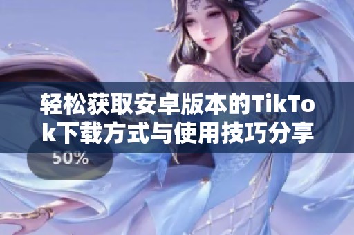 轻松获取安卓版本的TikTok下载方式与使用技巧分享