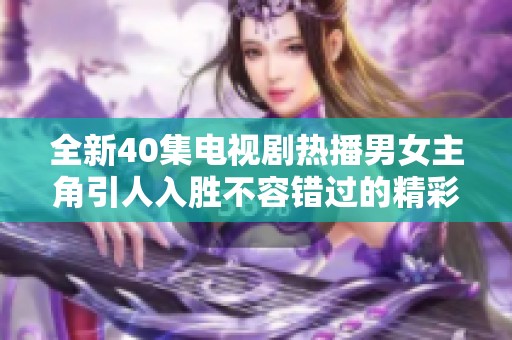 全新40集电视剧热播男女主角引人入胜不容错过的精彩剧情