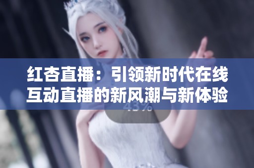 红杏直播：引领新时代在线互动直播的新风潮与新体验