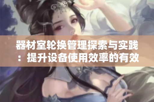 器材室轮换管理探索与实践：提升设备使用效率的有效策略