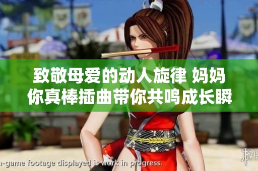 致敬母爱的动人旋律 妈妈你真棒插曲带你共鸣成长瞬间