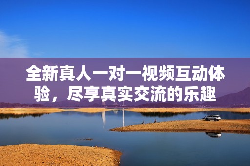 全新真人一对一视频互动体验，尽享真实交流的乐趣