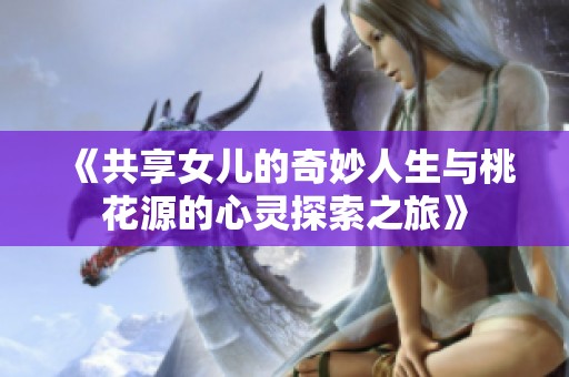 《共享女儿的奇妙人生与桃花源的心灵探索之旅》