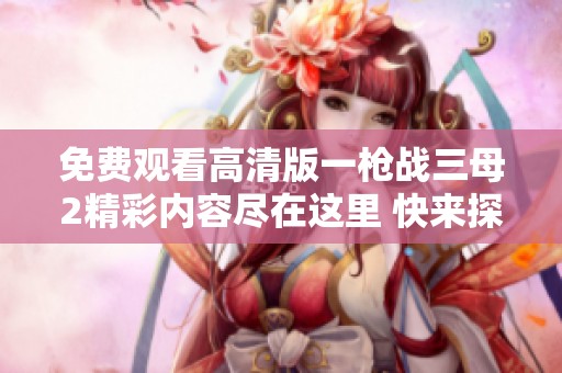 免费观看高清版一枪战三母2精彩内容尽在这里 快来探索吧