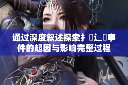 通过深度叙述探索扌喿辶畐事件的起因与影响完整过程