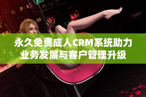 永久免费成人CRM系统助力业务发展与客户管理升级