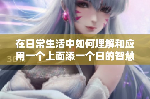在日常生活中如何理解和应用一个上面添一个日的智慧
