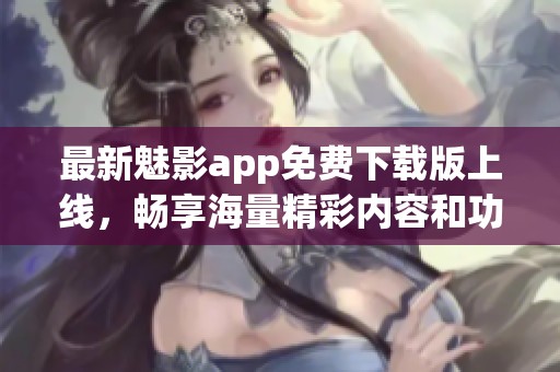 最新魅影app免费下载版上线，畅享海量精彩内容和功能