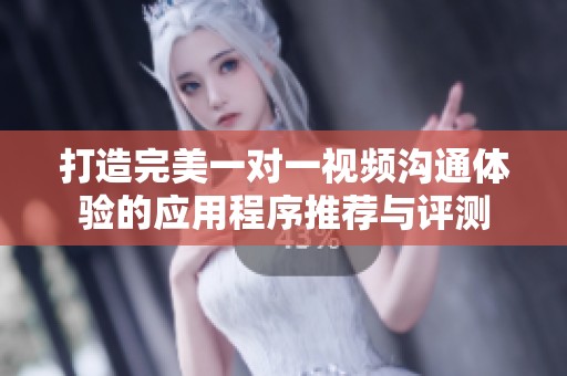 打造完美一对一视频沟通体验的应用程序推荐与评测