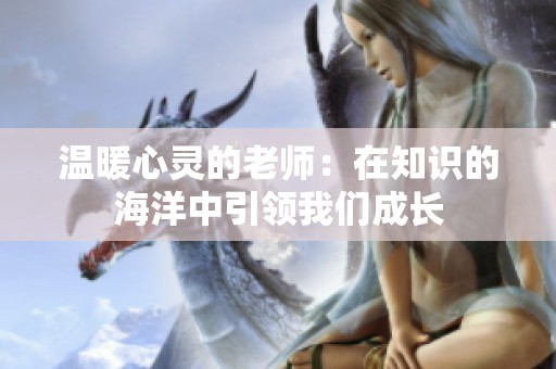 温暖心灵的老师：在知识的海洋中引领我们成长