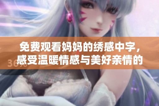 免费观看妈妈的绣感中字，感受温暖情感与美好亲情的故事
