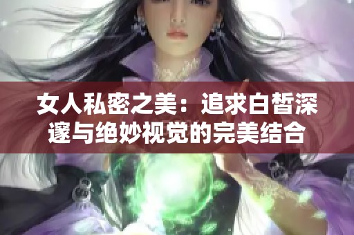 女人私密之美：追求白皙深邃与绝妙视觉的完美结合