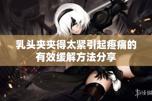 乳头夹夹得太紧引起疼痛的有效缓解方法分享