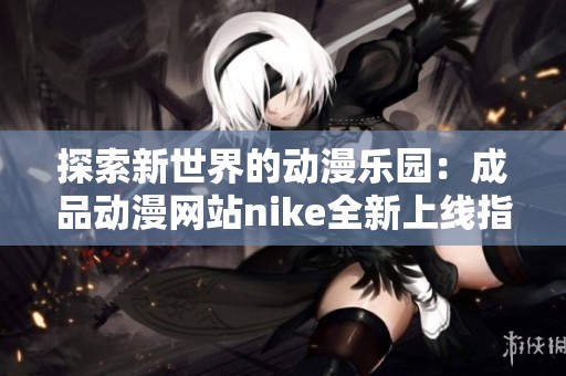 探索新世界的动漫乐园：成品动漫网站nike全新上线指南