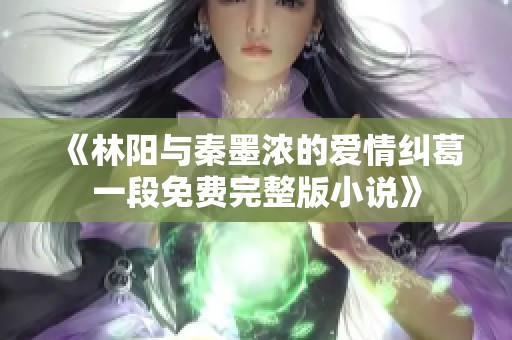 《林阳与秦墨浓的爱情纠葛一段免费完整版小说》