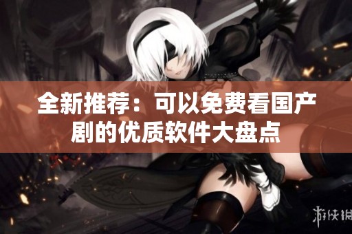 全新推荐：可以免费看国产剧的优质软件大盘点