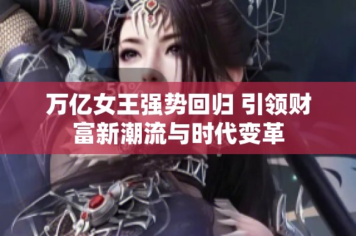 万亿女王强势回归 引领财富新潮流与时代变革