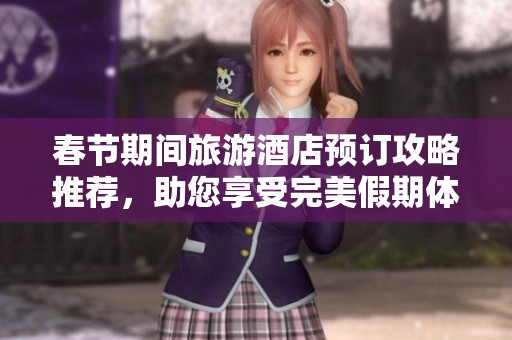 春节期间旅游酒店预订攻略推荐，助您享受完美假期体验
