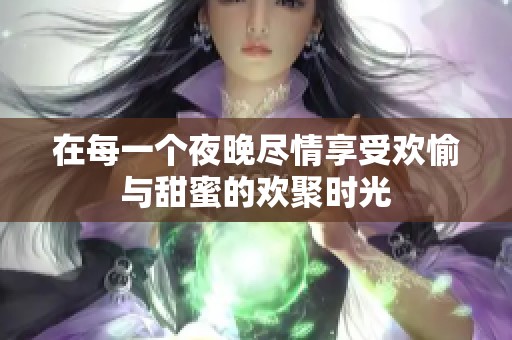 在每一个夜晚尽情享受欢愉与甜蜜的欢聚时光