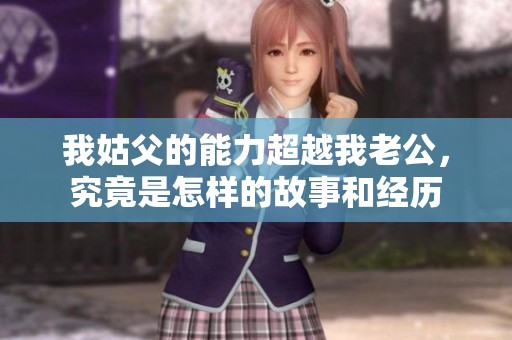 我姑父的能力超越我老公，究竟是怎样的故事和经历