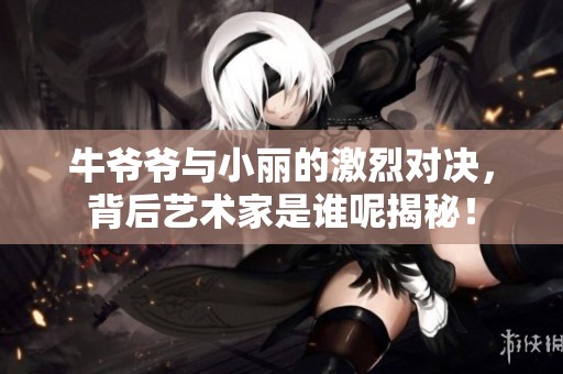 牛爷爷与小丽的激烈对决，背后艺术家是谁呢揭秘！