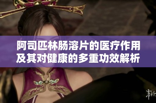 阿司匹林肠溶片的医疗作用及其对健康的多重功效解析