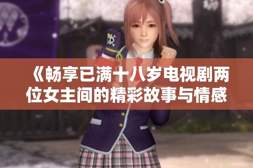 《畅享已满十八岁电视剧两位女主间的精彩故事与情感碰撞》
