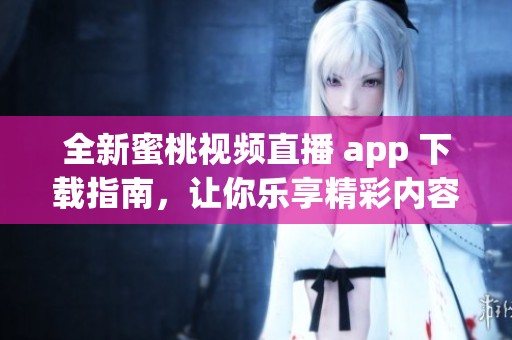 全新蜜桃视频直播 app 下载指南，让你乐享精彩内容