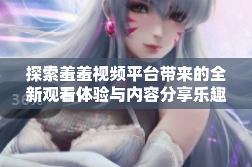 探索羞羞视频平台带来的全新观看体验与内容分享乐趣