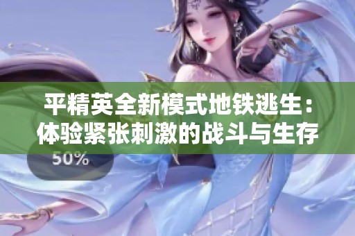 平精英全新模式地铁逃生：体验紧张刺激的战斗与生存挑战