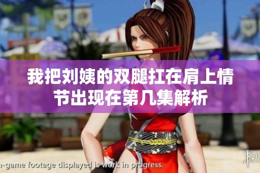 我把刘姨的双腿扛在肩上情节出现在第几集解析