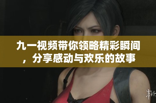 九一视频带你领略精彩瞬间，分享感动与欢乐的故事
