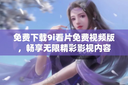 免费下载9i看片免费视频版，畅享无限精彩影视内容