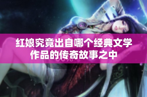红娘究竟出自哪个经典文学作品的传奇故事之中