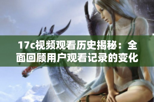 17c视频观看历史揭秘：全面回顾用户观看记录的变化与趋势