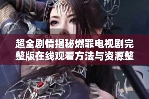 超全剧情揭秘燃罪电视剧完整版在线观看方法与资源整理