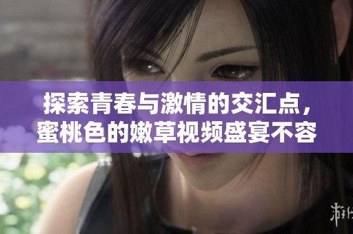 探索青春与激情的交汇点，蜜桃色的嫩草视频盛宴不容错过