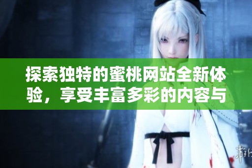 探索独特的蜜桃网站全新体验，享受丰富多彩的内容与服务