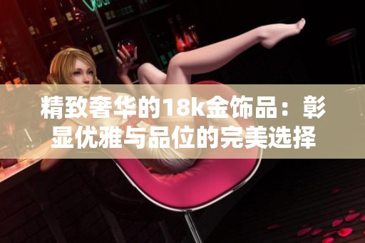 精致奢华的18k金饰品：彰显优雅与品位的完美选择