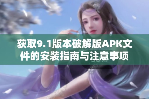 获取9.1版本破解版APK文件的安装指南与注意事项